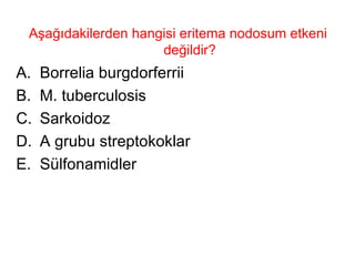 Aşağıdakilerden hangisi eritema nodosum etkeni değildir? Borrelia burgdorferrii  M. tuberculosis Sarkoidoz A grubu streptokoklar Sülfonamidler 