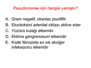 Pseudomonas için hangisi yanlıştır? Gram negatif, oksidaz pozitiftir Ekzotoksini adenilat siklazı aktive eder Yüzücü kulağı etkenidir Ektima gangrenosum etkenidir Kistik fibroziste en sık akciğer infeksiyonu etkenidir 
