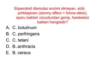 Süperoksit dismutaz enzimi olmayan, sütü pıhtılaştıran (stormy effect = fırtına etkisi), sporu bakteri vücudundan geniş, hareketsiz bakteri hangisidir? C. botulinum C. perfringens C. tetani B..anthracis B. cereus 