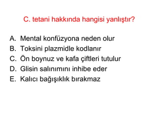 C. tetani hakkında hangisi yanlıştır? Mental konfüzyona neden olur Toksini plazmidle kodlanır Ön boynuz ve kafa çiftleri tutulur Glisin salınımını inhibe eder Kalıcı bağışıklık bırakmaz  