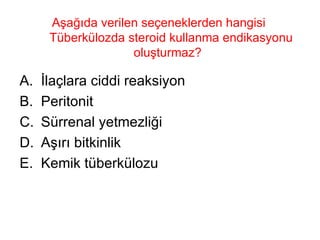 Aşağıda verilen seçeneklerden hangisi  Tüberkülozda steroid kullanma endikasyonu oluşturmaz?  İlaçlara ciddi reaksiyon  Peritonit Sürrenal yetmezliği  Aşırı bitkinlik  Kemik tüberkülozu  