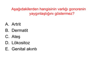 Aşağıdakilerden hangisinin varlığı gonorenin yaygınlaştığını göstermez? Artrit Dermatit Ateş Lökositoz Genital akıntı  