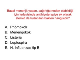 Bazal menenjit yapan, sağırlığa neden olabildiği için tedavisinde antibiyoterapiye ek olarak steroid de kullanılan bakteri hangisidir? Pnömokok Menengokok Listeria Leptospira H. İnfluenzae tip B 