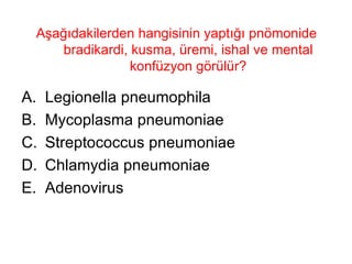 Aşağıdakilerden hangisinin yaptığı pnömonide bradikardi, kusma, üremi, ishal ve mental konfüzyon görülür? Legionella pneumophila Mycoplasma pneumoniae  Streptococcus pneumoniae  Chlamydia pneumoniae  Adenovirus 