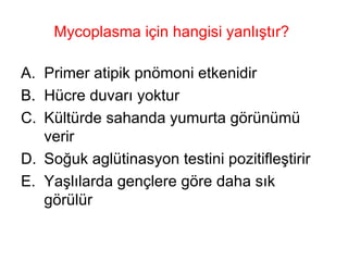 Mycoplasma için hangisi yanlıştır? Primer atipik pnömoni etkenidir Hücre duvarı yoktur Kültürde sahanda yumurta görünümü verir Soğuk aglütinasyon testini pozitifleştirir Yaşlılarda gençlere göre daha sık görülür 