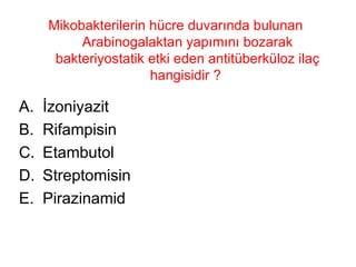 Mikobakterilerin hücre duvarında bulunan Arabinogalaktan yapımını bozarak bakteriyostatik etki eden antitüberküloz ilaç hangisidir ?  İzoniyazit Rifampisin Etambutol Streptomisin Pirazinamid 