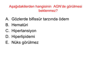 Aşağıdakilerden hangisinin  AGN’de görülmesi beklenmez?  Gözlerde bifissür tarzında ödem Hematüri Hipertansiyon  Hiperlipidemi  Nüks görülmez 