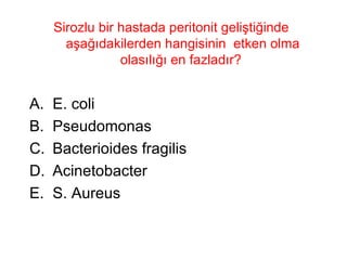 Sirozlu bir hastada peritonit geliştiğinde aşağıdakilerden hangisinin  etken olma olasılığı en fazladır?  E. coli Pseudomonas Bacterioides fragilis Acinetobacter S. Aureus 