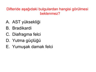 Difteride aşağıdaki bulgulardan hangisi görülmesi beklenmez?  AST yüksekliği Bradikardi Diafragma felci Yutma güçlüğü Yumuşak damak felci 