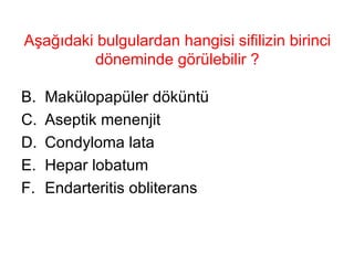 Aşağıdaki bulgulardan hangisi sifilizin birinci döneminde görülebilir ? Makülopapüler döküntü Aseptik menenjit Condyloma lata Hepar lobatum Endarteritis obliterans 