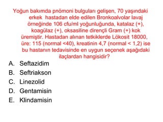 Yoğun bakımda pnömoni bulguları gelişen, 70 yaşındaki erkek  hastadan elde edilen Bronkoalvolar lavaj örneğinde 106 cfu/ml yoğunluğunda, katalaz (+), koagülaz (+), oksasiline dirençli Gram (+) kok üremiştir. Hastadan alınan tetkiklerde Lökosit 18000,  üre: 115 (normal <40), kreatinin 4,7 (normal < 1,2) ise bu hastanın tedavisinde en uygun seçenek aşağıdaki ilaçlardan hangisidir?  Seftazidim Seftriakson Linezolid Gentamisin Klindamisin 
