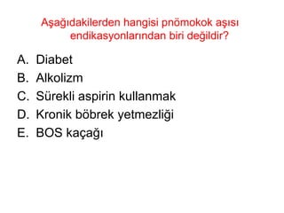Aşağıdakilerden hangisi pnömokok aşısı endikasyonlarından biri değildir? Diabet Alkolizm Sürekli aspirin kullanmak Kronik böbrek yetmezliği BOS kaçağı 