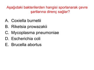 Aşağıdaki bakterilerden hangisi sporlanarak çevre şartlarına direnç sağlar? Coxiella burnetii Riketsia prowazakii Mycoplasma pneumoniae Escherichia coli Brucella abortus 