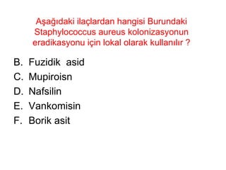 Aşağıdaki ilaçlardan hangisi Burundaki Staphylococcus aureus kolonizasyonun eradikasyonu için lokal olarak kullanılır ? Fuzidik  asid Mupiroisn Nafsilin Vankomisin Borik asit 