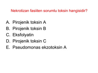 Nekrotizan fasiiten sorumlu toksin hangisidir?  Pirojenik toksin A Pirojenik toksin B Eksfolyatin Pirojenik toksin C Pseudomonas ekzotoksin A 