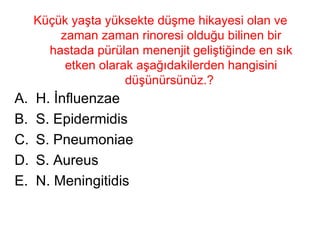 Küçük yaşta yüksekte düşme hikayesi olan ve zaman zaman rinoresi olduğu bilinen bir hastada pürülan menenjit geliştiğinde en sık etken olarak aşağıdakilerden hangisini düşünürsünüz.?  H. İnfluenzae S. Epidermidis S. Pneumoniae S. Aureus N. Meningitidis 