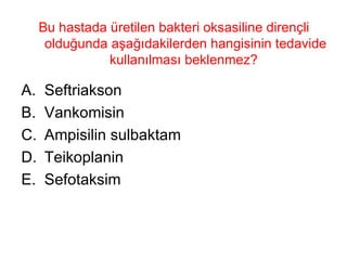 Bu hastada üretilen bakteri oksasiline dirençli olduğunda aşağıdakilerden hangisinin tedavide kullanılması beklenmez?  Seftriakson Vankomisin Ampisilin sulbaktam Teikoplanin Sefotaksim 