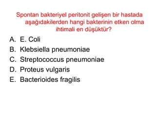 Spontan bakteriyel peritonit gelişen bir hastada aşağıdakilerden hangi bakterinin etken olma ihtimali en düşüktür?  E. Coli Klebsiella pneumoniae Streptococcus pneumoniae Proteus vulgaris Bacterioides fragilis 