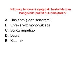 Nikolsky fenomeni aşağıdaki hastalıklardan hangisinde pozitif bulunmaktadır?  Haşlanmış deri sendromu Enfeksiyoz mononükleoz Büllöz impetigo Lepra Kızamık 