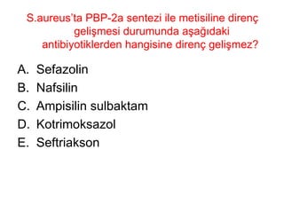 S.aureus’ta PBP-2a sentezi ile metisiline direnç gelişmesi durumunda aşağıdaki antibiyotiklerden hangisine direnç gelişmez?  Sefazolin Nafsilin Ampisilin sulbaktam Kotrimoksazol Seftriakson 