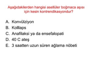 Aşağıdakilerden hangisi asellüler boğmaca aşısı için kesin kontrendikasyondur?  Konvülziyon Kolllaps Anafilaksi ya da ensefalopati 40 C ateş 3 saatten uzun süren ağlama nöbeti 
