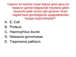 Yabancı bir kadınla cinsel ilişkiye giren genç bir hastanın genital bölgesinde meydana gelen lezyonda balık sürüsü gibi görünen Gram negatif basil görüldüğünde aşağıdakilerden hangisi düşünülmelidir?  E. Coli Proteus Haemophilus ducrei Neisseria gonorhoeae Treponema pallidum 