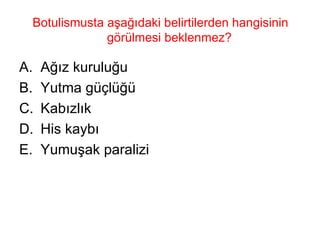Botulismusta aşağıdaki belirtilerden hangisinin görülmesi beklenmez?  Ağız kuruluğu Yutma güçlüğü Kabızlık His kaybı Yumuşak paralizi 