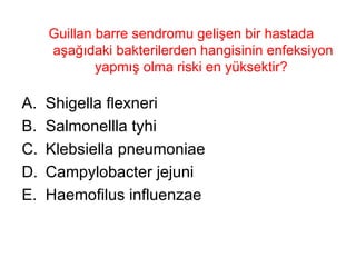 Guillan barre sendromu gelişen bir hastada aşağıdaki bakterilerden hangisinin enfeksiyon yapmış olma riski en yüksektir?  Shigella flexneri Salmonellla tyhi Klebsiella pneumoniae Campylobacter jejuni Haemofilus influenzae 