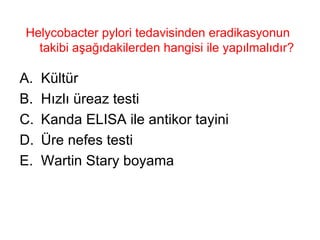 Helycobacter pylori tedavisinden eradikasyonun takibi aşağıdakilerden hangisi ile yapılmalıdır?  Kültür Hızlı üreaz testi Kanda ELISA ile antikor tayini Üre nefes testi Wartin Stary boyama 