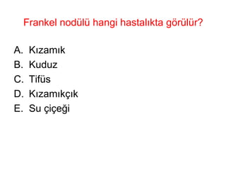 Frankel nodülü hangi hastalıkta görülür? Kızamık Kuduz Tifüs Kızamıkçık Su çiçeği 
