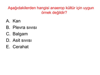 Aşağıdakilerden hangisi anaerop kültür için uygun örnek değildir? Kan  Plevra sıvısı Balgam Asit sıvısı Cerahat  