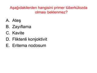 Aşağıdakilerden hangisini primer tüberkülozda olması beklenmez?  Ateş Zayıflama Kavite Fliktenli konjoktivit Eritema nodosum 