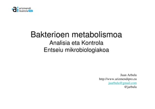 Bakterioen metabolismoa
     Analisia eta Kontrola
   Entseiu mikrobiologiakoa



                                       Juan Arbulu
                       http://www.arizmendipro.eu
                               juarbulu@gmail.com
                                          @jarbulu
 