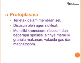 NEXT.....
 Protoplasma
 Terletak dalam membran sel.
 Disusun oleh agen nukleat.
 Memiliki kromosom, ribosom dan
beberapa spesies lainnya memiliki
granula makanan, vakuola gas dan
magnetosom.
 