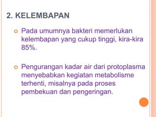 2. KELEMBAPAN
 Pada umumnya bakteri memerlukan
kelembapan yang cukup tinggi, kira-kira
85%.
 Pengurangan kadar air dari protoplasma
menyebabkan kegiatan metabolisme
terhenti, misalnya pada proses
pembekuan dan pengeringan.
 