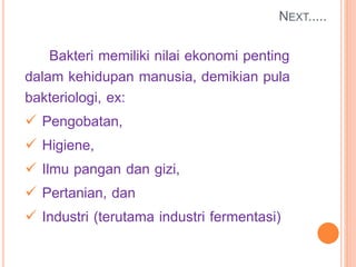 NEXT.....
Bakteri memiliki nilai ekonomi penting
dalam kehidupan manusia, demikian pula
bakteriologi, ex:
 Pengobatan,
 Higiene,
 Ilmu pangan dan gizi,
 Pertanian, dan
 Industri (terutama industri fermentasi)
 
