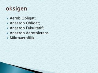 





Aerob Obligat;
Anaerob Obligat;
Anaerob Fakultatif;
Anaerob Aerotolerans
Mikroaerofilik;

 