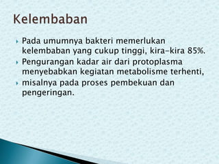 





Pada umumnya bakteri memerlukan
kelembaban yang cukup tinggi, kira-kira 85%.
Pengurangan kadar air dari protoplasma
menyebabkan kegiatan metabolisme terhenti,
misalnya pada proses pembekuan dan
pengeringan.

 