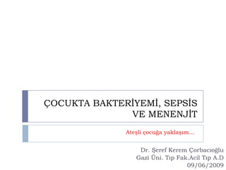 ÇOCUKTA BAKTERİYEMİ, SEPSİS
              VE MENENJİT
              Ateşli çocuğa yaklaşım…


                  Dr. Şeref Kerem Çorbacıoğlu
                 Gazi Üni. Tıp Fak.Acil Tıp A.D
                                  09/06/2009
 