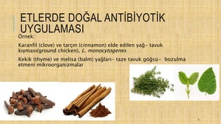 ETLERDE DOĞAL ANTİBİYOTİK
UYGULAMASIÖrnek:
Karanfil (clove) ve tarçın (cinnamon) elde edilen yağ- tavuk
kıyması(ground chicken), L. monocytogenes
Kekik (thyme) ve melisa (balm) yağları- taze tavuk göğsü- bozulma
etmeni mikroorganizmalar
8
 