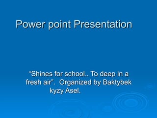 Power point Presentation  “ Shines for school.. To deep in a fresh air”.  Organized by Baktybek kyzy Asel.  
