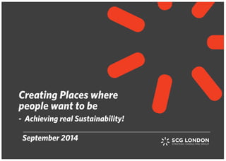 Creating Places where 
people want to be 
- Achieving real Sustainability! 
September 2014 
 