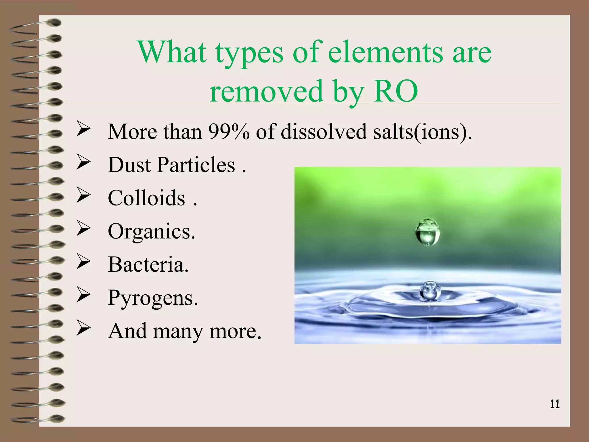 What types of elements are
removed by RO
 More than 99% of dissolved salts(ions).
 Dust Particles .
 Colloids .
 Organics.
 Bacteria.
 Pyrogens.
 And many more.
11
 