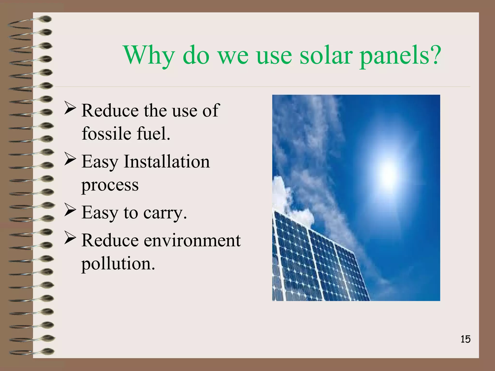 Why do we use solar panels?
 Reduce the use of
fossile fuel.
 Easy Installation
process
 Easy to carry.
 Reduce environment
pollution.
15
 