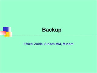 Backup
Efrizal Zaida, S.Kom MM, M.Kom
 