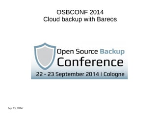 Sep 23, 2014 
OSBCONF 2014 
Cloud backup with Bareos 
 