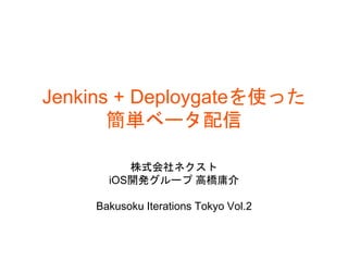 Jenkins + Deploygateを使った
簡単ベータ配信
株式会社ネクスト
iOS開発グループ 高橋庸介
Bakusoku Iterations Tokyo Vol.2
 