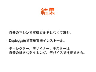 結果
• 自分のマシンで実機ビルドしなくて済む。
• Deploygateで簡単実機インストール。
• ディレクター、デザイナー、テスターは
自分の好きなタイミング、デバイスで検証できる。
 