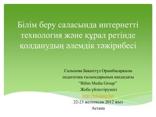 Білім беру саласында интернетті
 технология және құрал ретінде
қолданудың әлемдік тәжірибесі

            Салыхова Бақытгү...