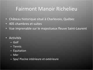 Fairmont Manoir Richelieu Château historique situé à Charlevoix, Québec 405 chambres et suites Vue imprenable sur le majestueux fleuve Saint-Laurent Activités Golf Tennis Équitation Mer Spa/ Piscine intérieure et extérieure 